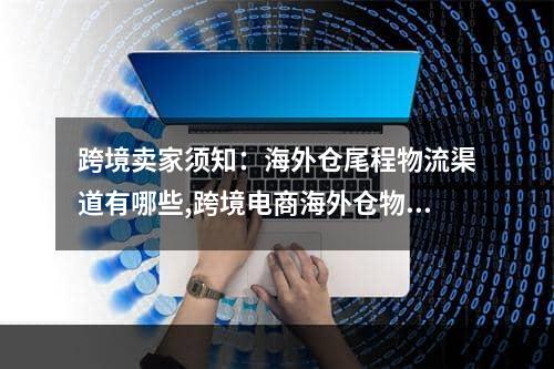 跨境卖家须知：海外仓尾程物流渠道有哪些,跨境电商海外仓物流配送流程图