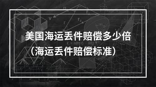 美国海运丢件赔偿多少倍（海运丢件赔偿标准）