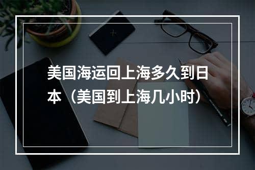 美国海运回上海多久到日本（美国到上海几小时）