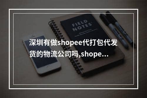 深圳有做shopee代打包代发货的物流公司吗,shopee代发物流