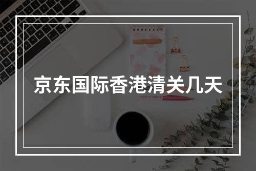 京东国际香港清关几天