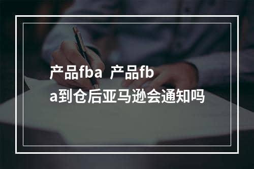 产品fba  产品fba到仓后亚马逊会通知吗