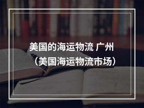 美国的海运物流 广州（美国海运物流市场）