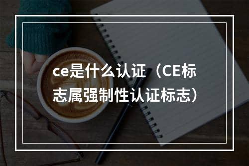 ce是什么认证（CE标志属强制性认证标志）