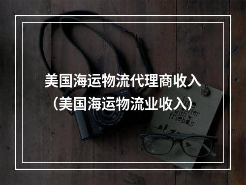 美国海运物流代理商收入（美国海运物流业收入）