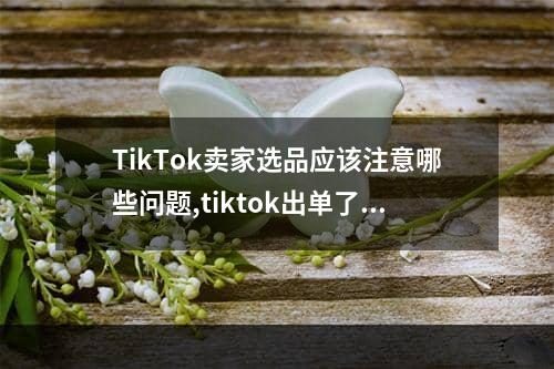 TikTok卖家选品应该注意哪些问题,tiktok出单了怎么发货