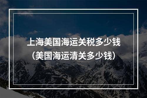 上海美国海运关税多少钱（美国海运清关多少钱）