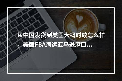 从中国发货到美国大概时效怎么样，美国FBA海运亚马逊港口有哪几个？