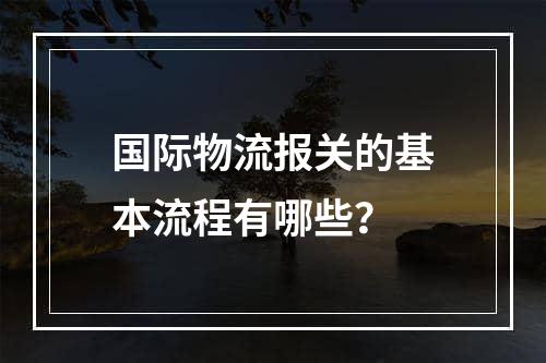 国际物流报关的基本流程有哪些？