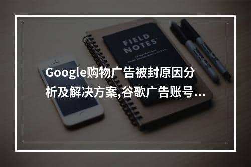 Google购物广告被封原因分析及解决方案,谷歌广告账号仿冒产品被暂停