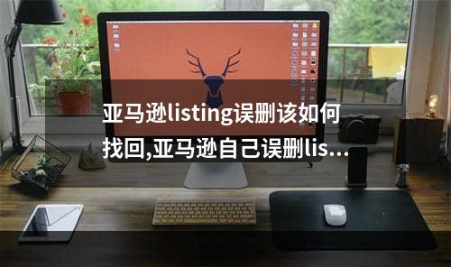 亚马逊listing误删该如何找回,亚马逊自己误删listing怎么恢复