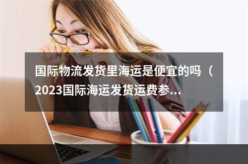 国际物流发货里海运是便宜的吗（2023国际海运发货运费参考）