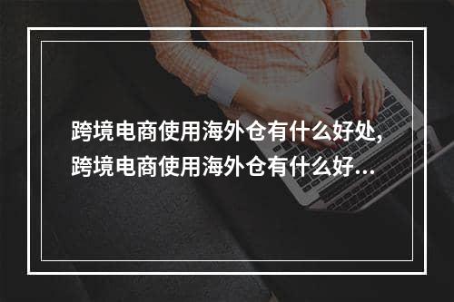 跨境电商使用海外仓有什么好处,跨境电商使用海外仓有什么好处