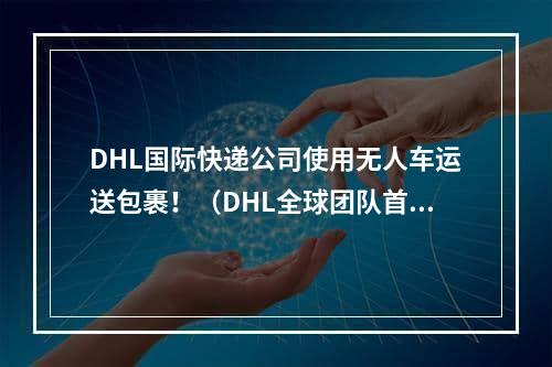 DHL国际快递公司使用无人车运送包裹！（DHL全球团队首例）