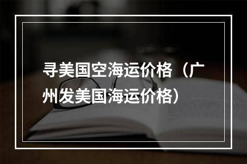 寻美国空海运价格（广州发美国海运价格）