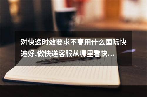 对快递时效要求不高用什么国际快递好,做快递客服从哪里看快递时效