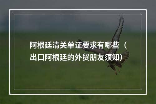 阿根廷清关单证要求有哪些（出口阿根廷的外贸朋友须知）