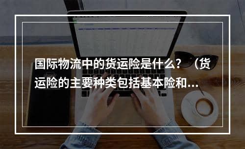 国际物流中的货运险是什么？（货运险的主要种类包括基本险和特别险）