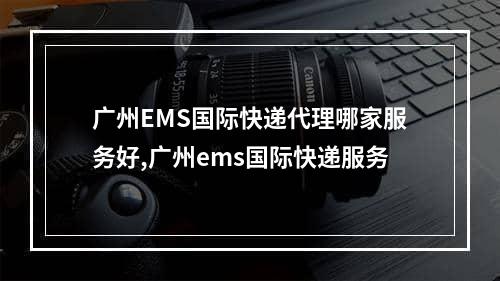 广州EMS国际快递代理哪家服务好,广州ems国际快递服务