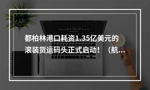 都柏林港口耗资1.35亿美元的滚装货运码头正式启动！（航运最新资讯）