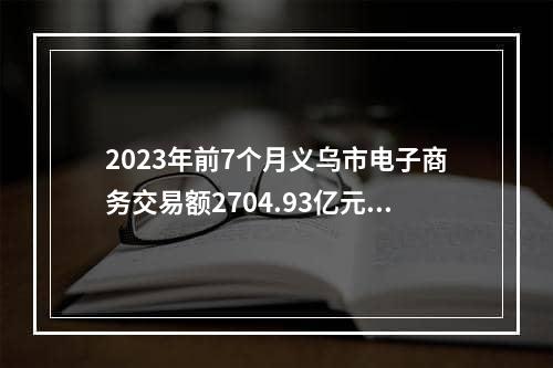 2023年前7个月义乌市电子商务交易额2704.93亿元（义乌抢抓全球数字贸易新机遇）