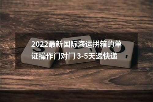 2022最新国际海运拼箱的单证操作门对门 3-5天递快递