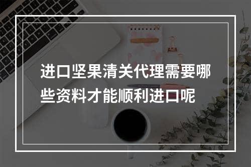 进口坚果清关代理需要哪些资料才能顺利进口呢