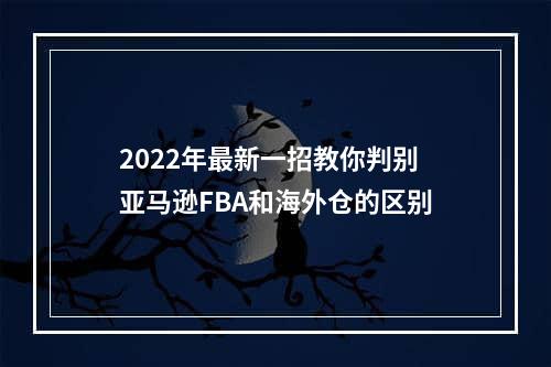 2022年最新一招教你判别亚马逊FBA和海外仓的区别