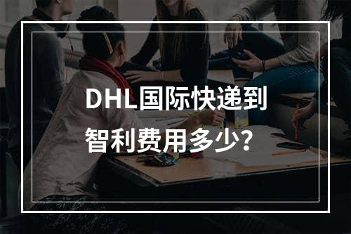 DHL国际快递到智利费用多少？