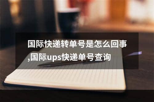 国际快递转单号是怎么回事,国际ups快递单号查询