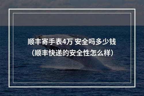 顺丰寄手表4万 安全吗多少钱（顺丰快递的安全性怎么样）