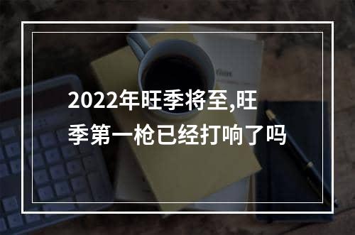 2022年旺季将至,旺季第一枪已经打响了吗