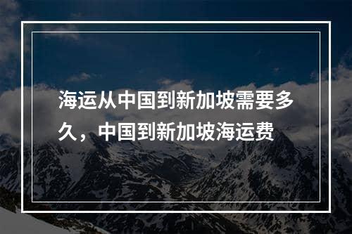 海运从中国到新加坡需要多久，中国到新加坡海运费