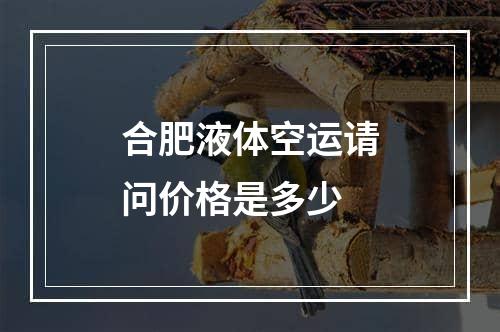 合肥液体空运请问价格是多少