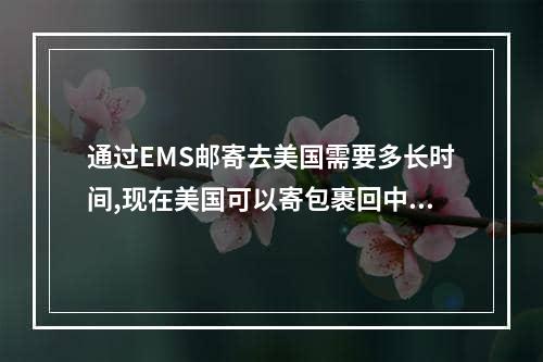 通过EMS邮寄去美国需要多长时间,现在美国可以寄包裹回中国吗