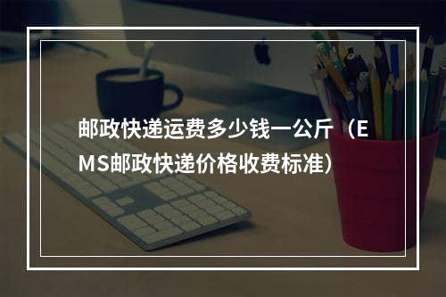 邮政快递运费多少钱一公斤（EMS邮政快递价格收费标准）