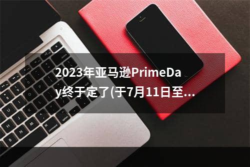 2023年亚马逊PrimeDay终于定了(于7月11日至16日在墨西哥举行)