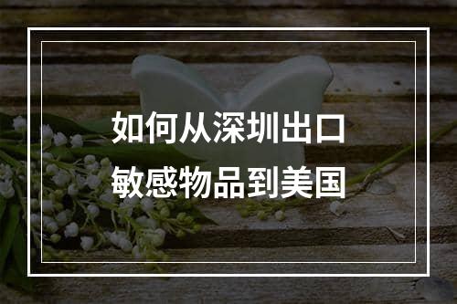 如何从深圳出口敏感物品到美国