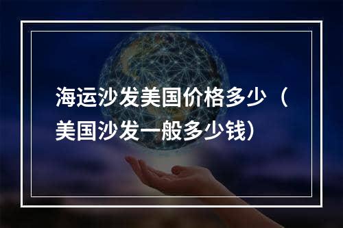 海运沙发美国价格多少（美国沙发一般多少钱）