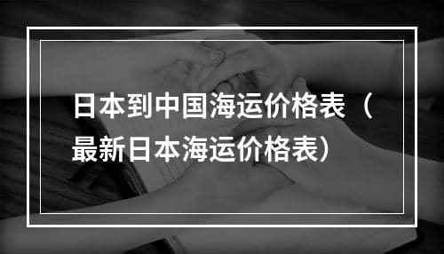 日本到中国海运价格表（最新日本海运价格表）