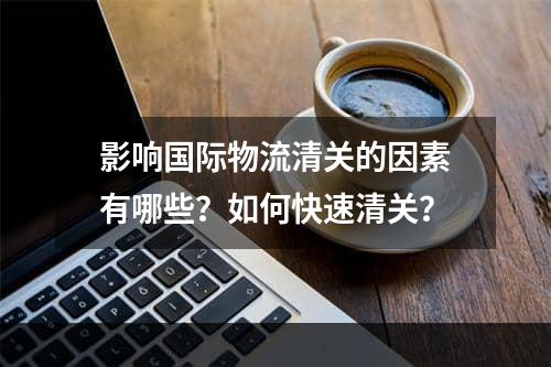 影响国际物流清关的因素有哪些？如何快速清关？