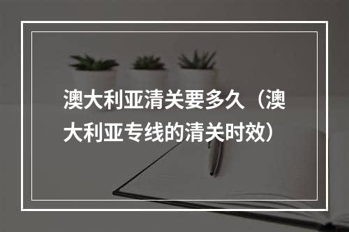 澳大利亚清关要多久（澳大利亚专线的清关时效）