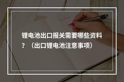 锂电池出口报关需要哪些资料？（出口锂电池注意事项）