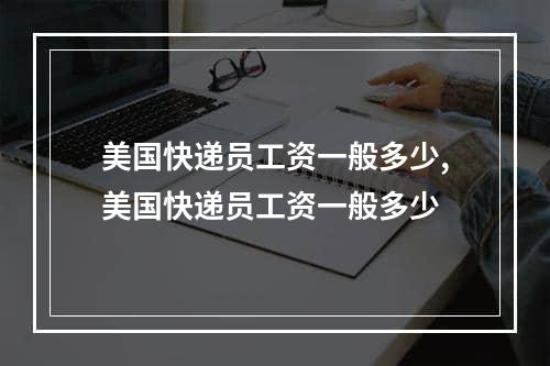 美国快递员工资一般多少,美国快递员工资一般多少