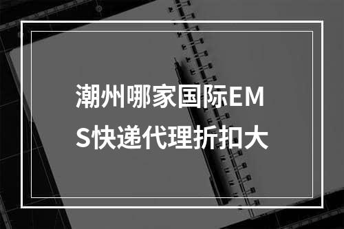 潮州哪家国际EMS快递代理折扣大