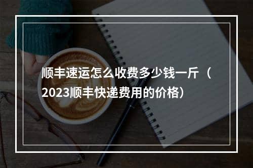 顺丰速运怎么收费多少钱一斤（2023顺丰快递费用的价格）