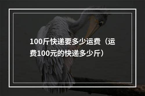 100斤快递要多少运费（运费100元的快递多少斤）