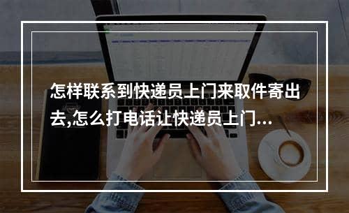 怎样联系到快递员上门来取件寄出去,怎么打电话让快递员上门来取件