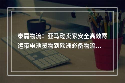 泰嘉物流：亚马逊卖家安全高效寄运带电池货物到欧洲必备物流渠道