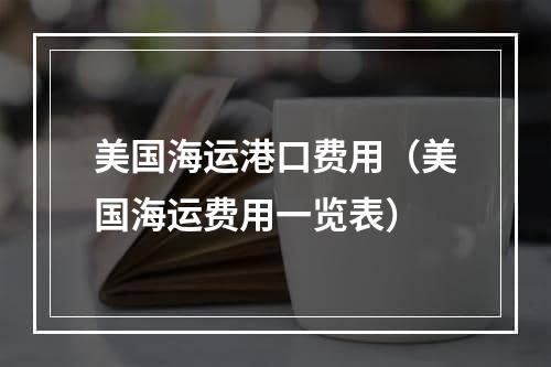 美国海运港口费用（美国海运费用一览表）